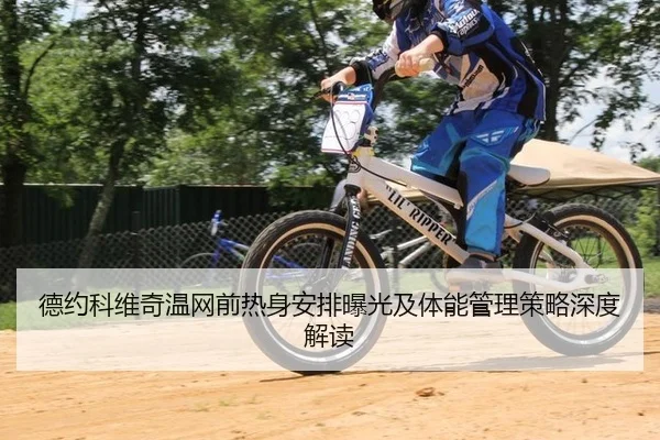 德约科维奇温网前热身安排曝光及体能管理策略深度解读